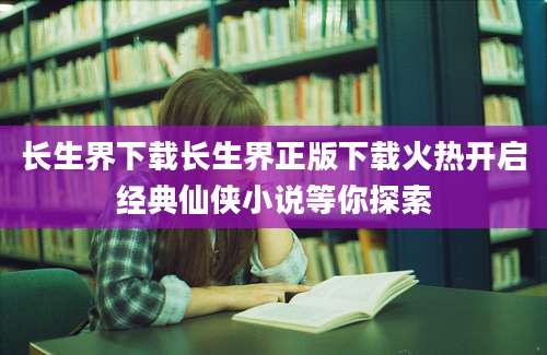 长生界下载长生界正版下载火热开启经典仙侠小说等你探索