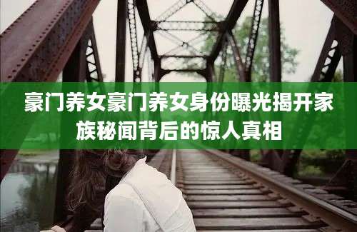 豪门养女豪门养女身份曝光揭开家族秘闻背后的惊人真相
