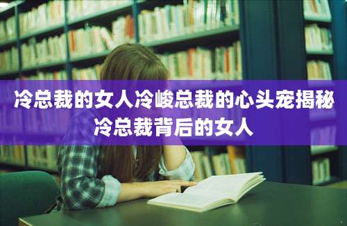 冷总裁的女人冷峻总裁的心头宠揭秘冷总裁背后的女人