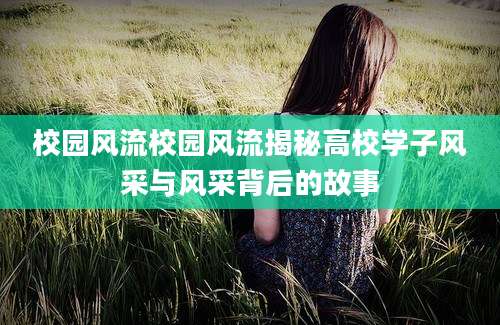 校园风流校园风流揭秘高校学子风采与风采背后的故事