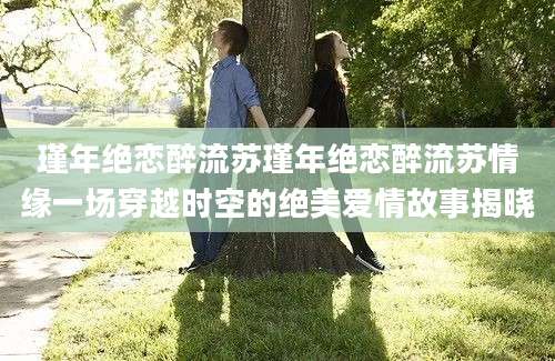瑾年绝恋醉流苏瑾年绝恋醉流苏情缘一场穿越时空的绝美爱情故事揭晓