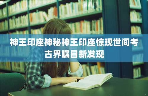 神王印座神秘神王印座惊现世间考古界瞩目新发现
