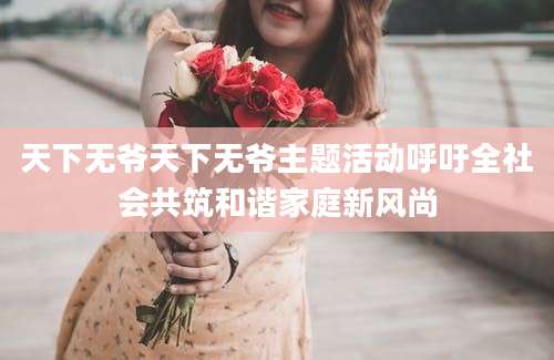 天下无爷天下无爷主题活动呼吁全社会共筑和谐家庭新风尚