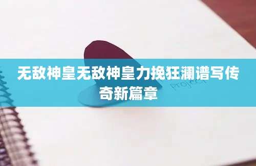 无敌神皇无敌神皇力挽狂澜谱写传奇新篇章