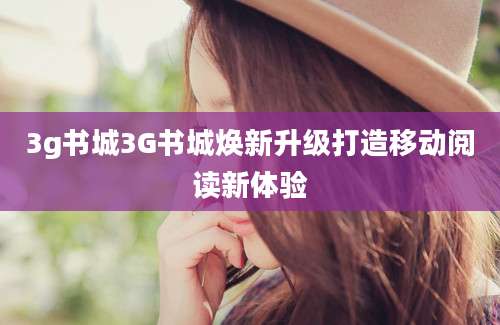 3g书城3G书城焕新升级打造移动阅读新体验