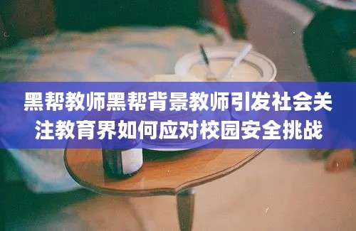 黑帮教师黑帮背景教师引发社会关注教育界如何应对校园安全挑战