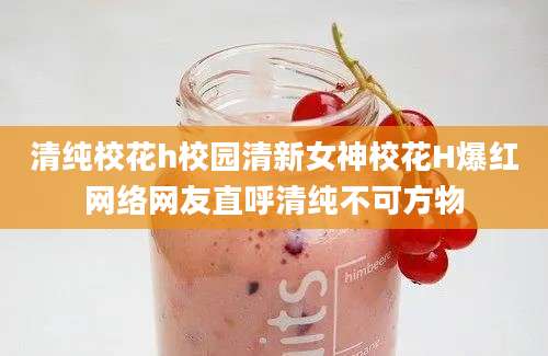 清纯校花h校园清新女神校花H爆红网络网友直呼清纯不可方物