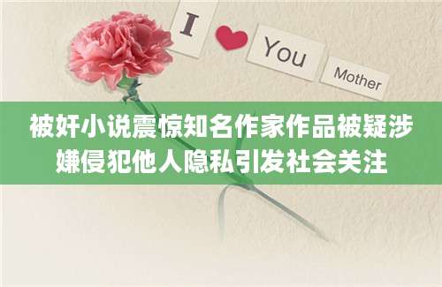被奸小说震惊知名作家作品被疑涉嫌侵犯他人隐私引发社会关注