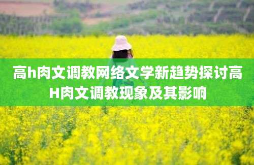 高h肉文调教网络文学新趋势探讨高H肉文调教现象及其影响