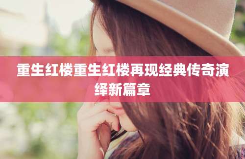 重生红楼重生红楼再现经典传奇演绎新篇章