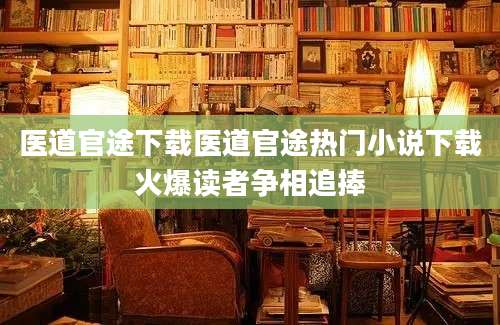 医道官途下载医道官途热门小说下载火爆读者争相追捧
