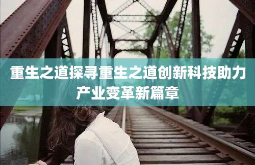 重生之道探寻重生之道创新科技助力产业变革新篇章