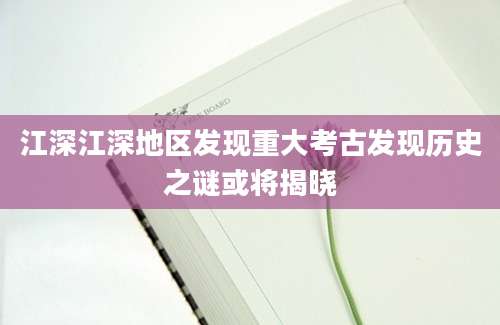 江深江深地区发现重大考古发现历史之谜或将揭晓