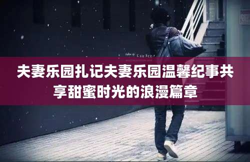 夫妻乐园扎记夫妻乐园温馨纪事共享甜蜜时光的浪漫篇章