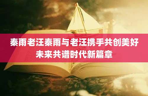 秦雨老汪秦雨与老汪携手共创美好未来共谱时代新篇章