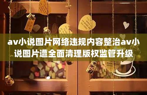 av小说图片网络违规内容整治av小说图片遭全面清理版权监管升级