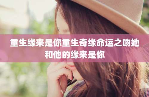 重生缘来是你重生奇缘命运之吻她和他的缘来是你