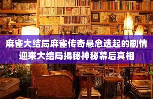 麻雀大结局麻雀传奇悬念迭起的剧情迎来大结局揭秘神秘幕后真相