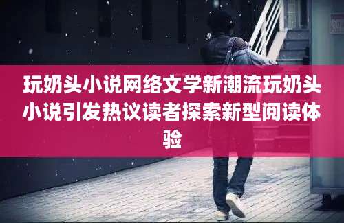 玩奶头小说网络文学新潮流玩奶头小说引发热议读者探索新型阅读体验