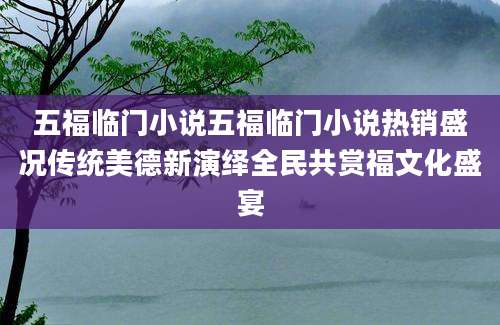 五福临门小说五福临门小说热销盛况传统美德新演绎全民共赏福文化盛宴