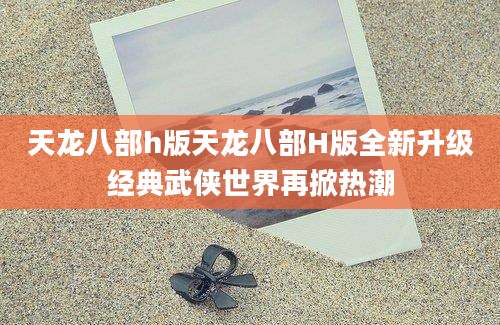 天龙八部h版天龙八部H版全新升级经典武侠世界再掀热潮