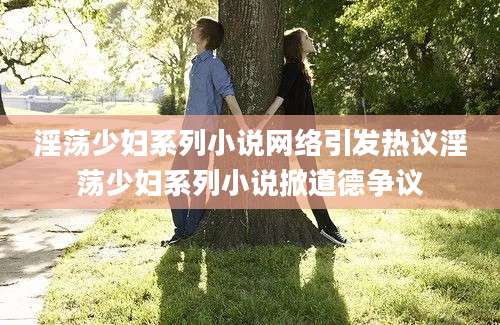 淫荡少妇系列小说网络引发热议淫荡少妇系列小说掀道德争议