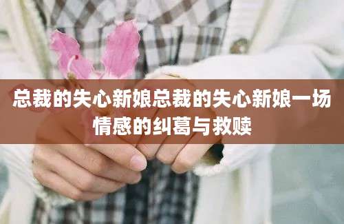 总裁的失心新娘总裁的失心新娘一场情感的纠葛与救赎
