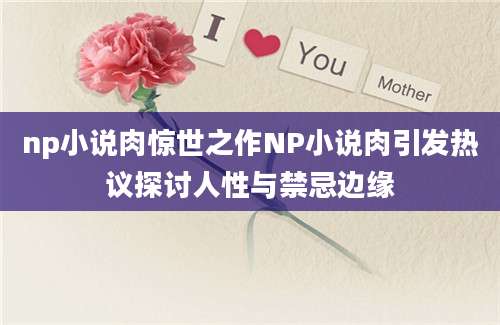 np小说肉惊世之作NP小说肉引发热议探讨人性与禁忌边缘