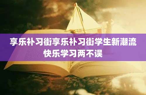 享乐补习街享乐补习街学生新潮流快乐学习两不误