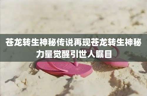 苍龙转生神秘传说再现苍龙转生神秘力量觉醒引世人瞩目