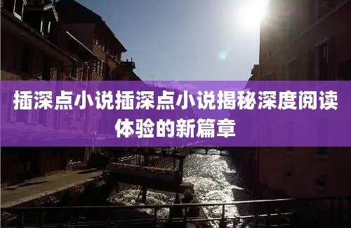 插深点小说插深点小说揭秘深度阅读体验的新篇章