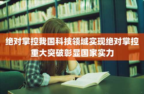 绝对掌控我国科技领域实现绝对掌控重大突破彰显国家实力
