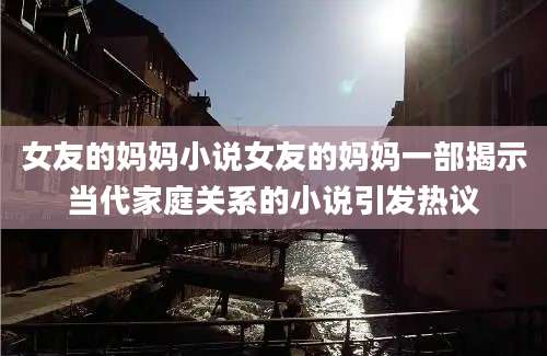 女友的妈妈小说女友的妈妈一部揭示当代家庭关系的小说引发热议