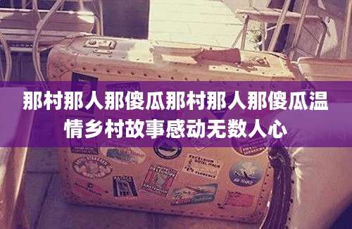 那村那人那傻瓜那村那人那傻瓜温情乡村故事感动无数人心
