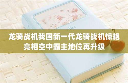 龙骑战机我国新一代龙骑战机惊艳亮相空中霸主地位再升级