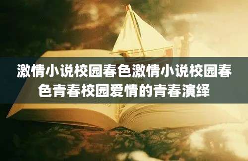 激情小说校园春色激情小说校园春色青春校园爱情的青春演绎