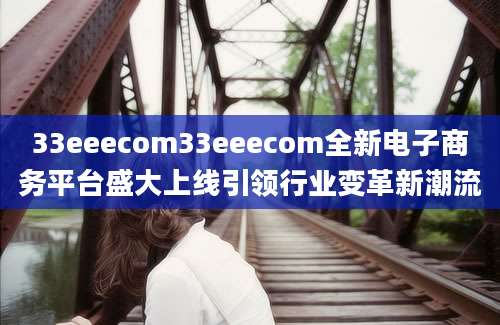 33eeecom33eeecom全新电子商务平台盛大上线引领行业变革新潮流