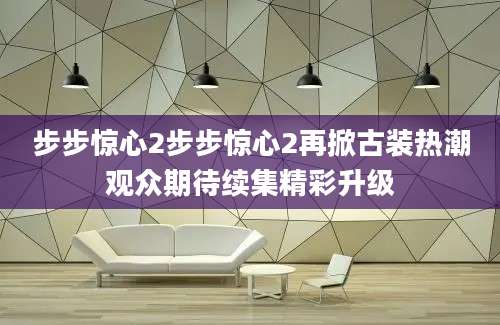 步步惊心2步步惊心2再掀古装热潮观众期待续集精彩升级