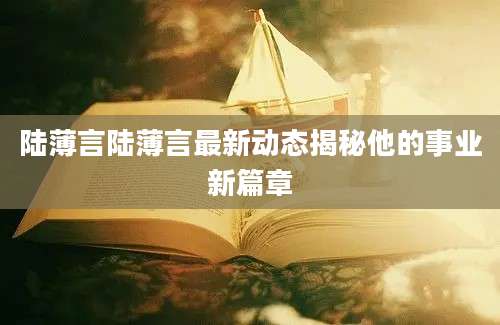 陆薄言陆薄言最新动态揭秘他的事业新篇章