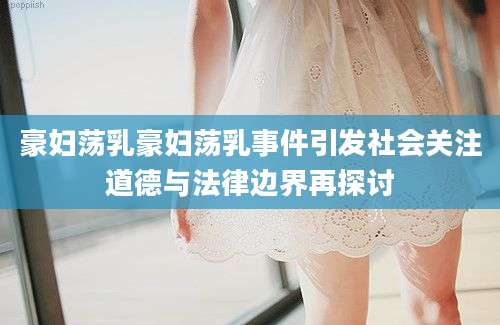 豪妇荡乳豪妇荡乳事件引发社会关注道德与法律边界再探讨
