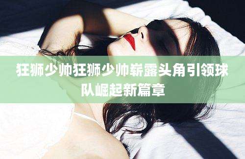 狂狮少帅狂狮少帅崭露头角引领球队崛起新篇章