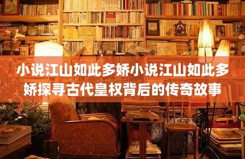 小说江山如此多娇小说江山如此多娇探寻古代皇权背后的传奇故事