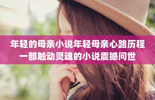 年轻的母亲小说年轻母亲心路历程一部触动灵魂的小说震撼问世