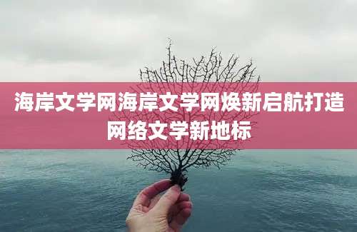 海岸文学网海岸文学网焕新启航打造网络文学新地标