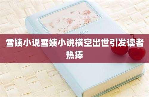 雪姨小说雪姨小说横空出世引发读者热捧