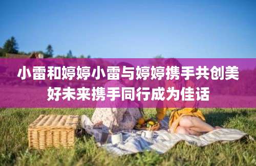 小雷和婷婷小雷与婷婷携手共创美好未来携手同行成为佳话