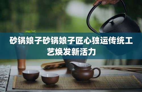 砂锅娘子砂锅娘子匠心独运传统工艺焕发新活力