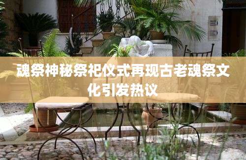 魂祭神秘祭祀仪式再现古老魂祭文化引发热议
