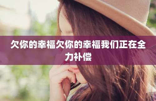 欠你的幸福欠你的幸福我们正在全力补偿