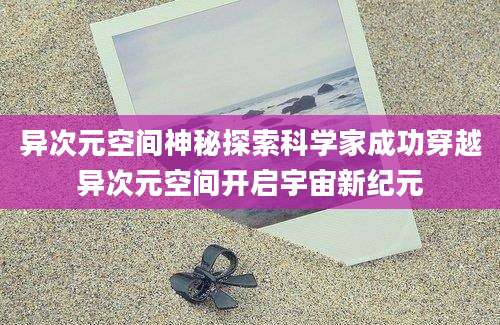 异次元空间神秘探索科学家成功穿越异次元空间开启宇宙新纪元